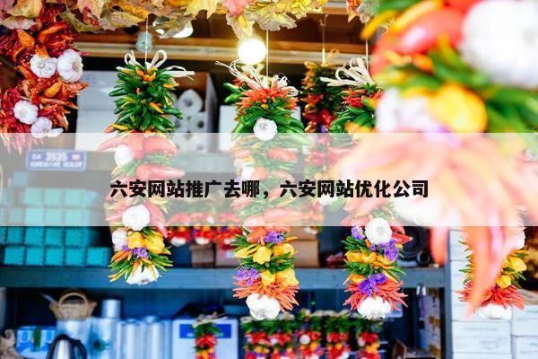 六安网站推广去哪，六安网站优化公司