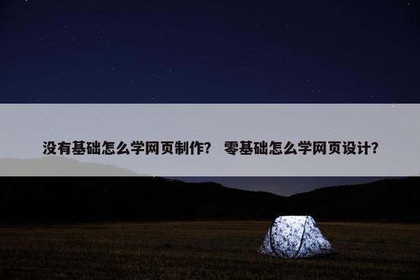 没有基础怎么学网页制作？ 零基础怎么学网页设计？