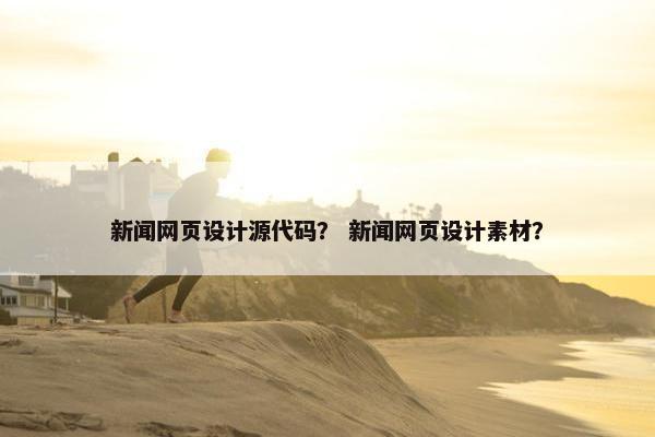 新闻网页设计源代码？ 新闻网页设计素材？