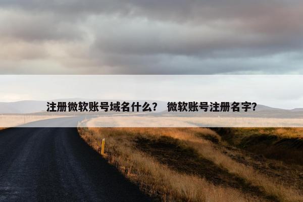 注册微软账号域名什么？ 微软账号注册名字？