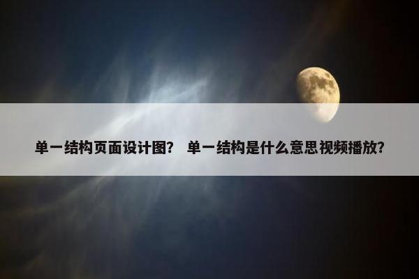 单一结构页面设计图？ 单一结构是什么意思视频播放？