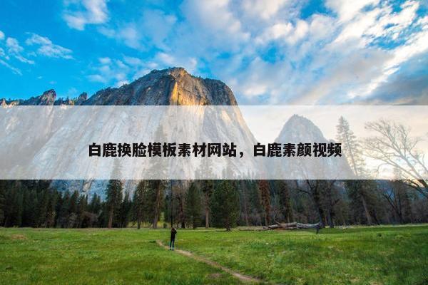 白鹿换脸模板素材网站，白鹿素颜视频