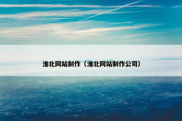 淮北网站制作（淮北网站制作公司）