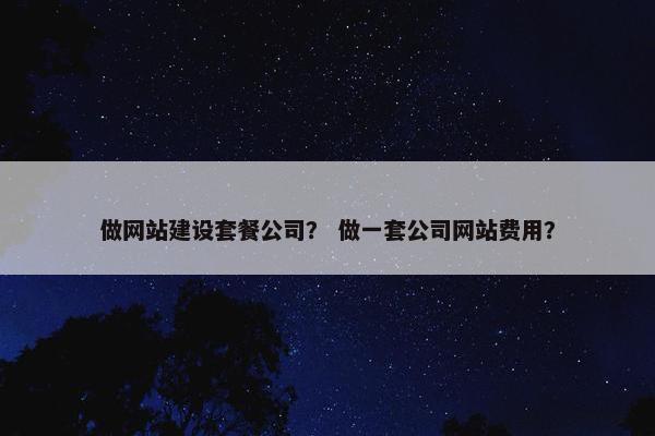 做网站建设套餐公司？ 做一套公司网站费用？
