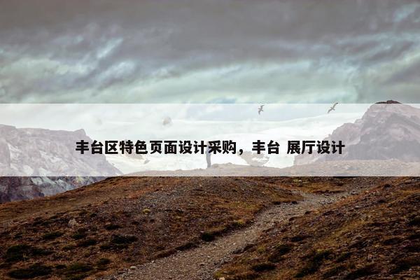 丰台区特色页面设计采购，丰台 展厅设计