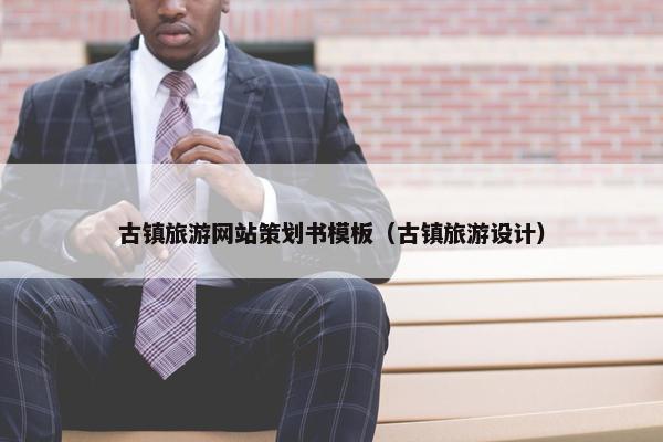 古镇旅游网站策划书模板（古镇旅游设计）