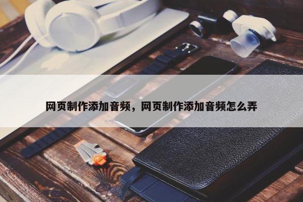 网页制作添加音频，网页制作添加音频怎么弄