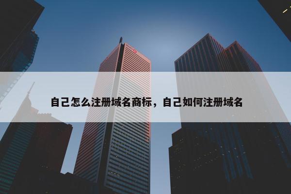 自己怎么注册域名商标，自己如何注册域名