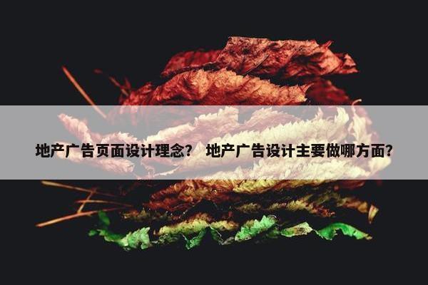 地产广告页面设计理念？ 地产广告设计主要做哪方面？