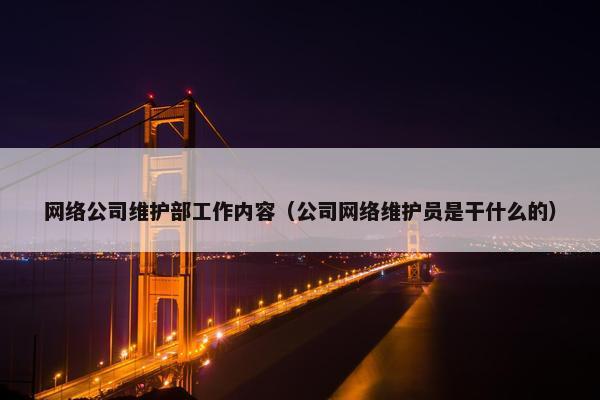 网络公司维护部工作内容（公司网络维护员是干什么的）