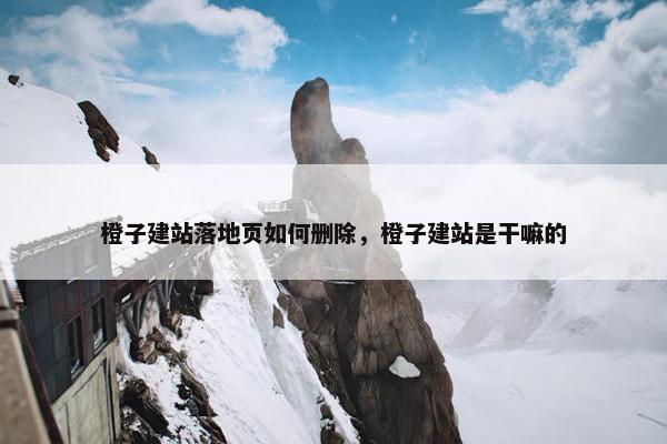橙子建站落地页如何删除，橙子建站是干嘛的