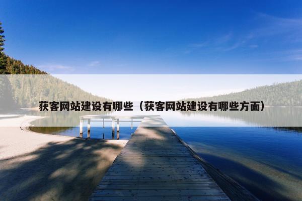 获客网站建设有哪些（获客网站建设有哪些方面）