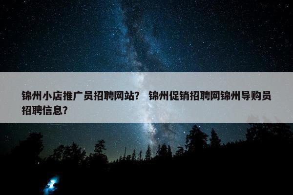 锦州小店推广员招聘网站？ 锦州促销招聘网锦州导购员招聘信息？
