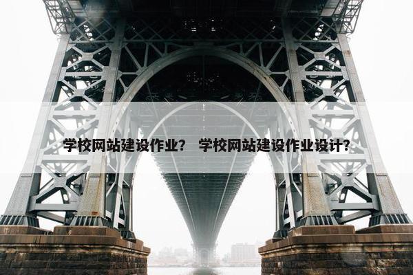 学校网站建设作业？ 学校网站建设作业设计？