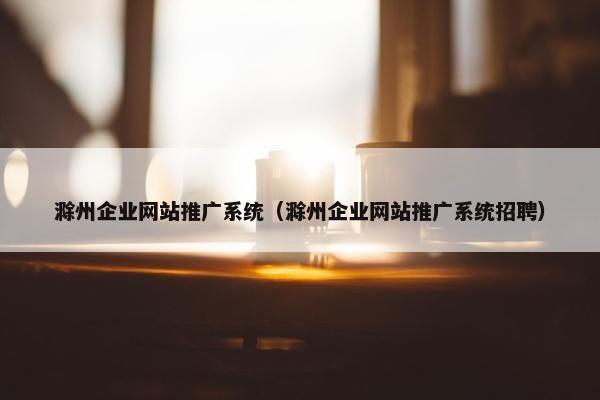 滁州企业网站推广系统（滁州企业网站推广系统招聘）