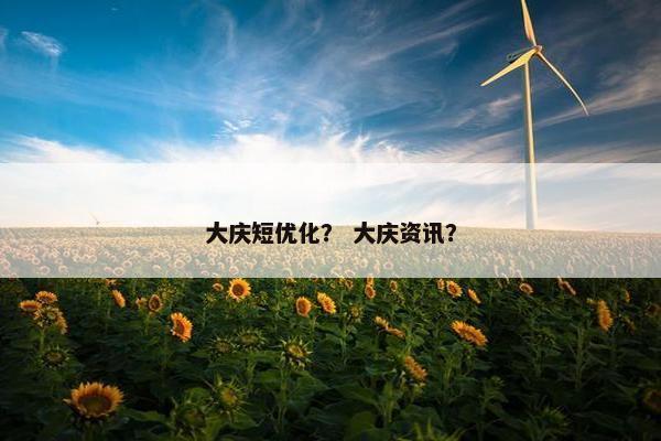 大庆短优化？ 大庆资讯？