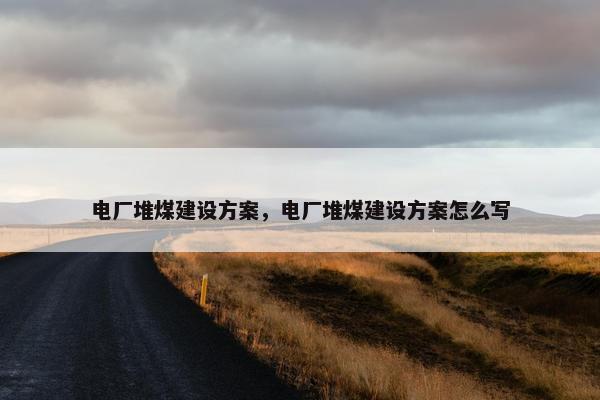 电厂堆煤建设方案，电厂堆煤建设方案怎么写
