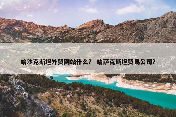 哈沙克斯坦外贸网站什么？ 哈萨克斯坦贸易公司？