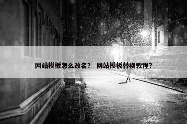 网站模板怎么改名？ 网站模板替换教程？
