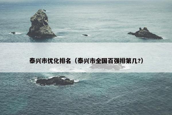泰兴市优化排名（泰兴市全国百强排第几?）