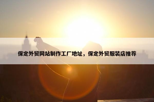保定外贸网站制作工厂地址，保定外贸服装店推荐