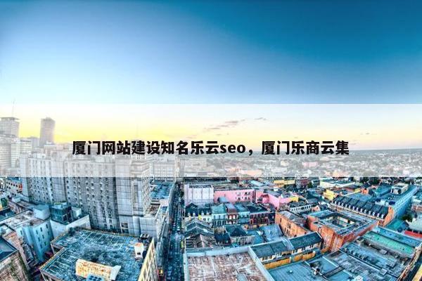 厦门网站建设知名乐云seo，厦门乐商云集