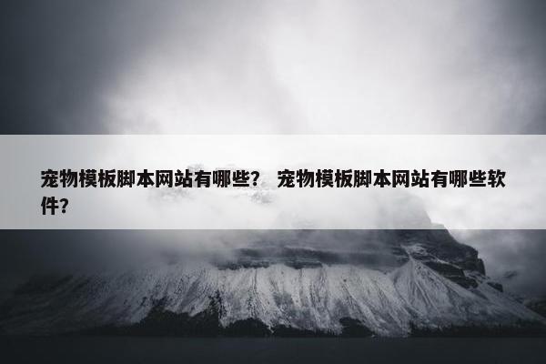 宠物模板脚本网站有哪些？ 宠物模板脚本网站有哪些软件？