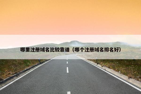 哪里注册域名比较靠谱（哪个注册域名排名好）