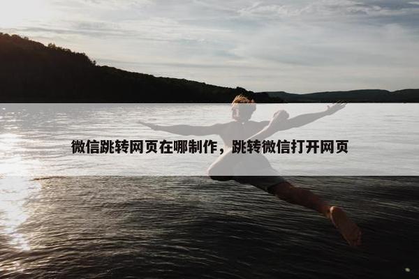微信跳转网页在哪制作，跳转微信打开网页