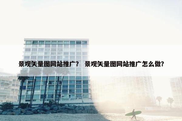 景观矢量图网站推广？ 景观矢量图网站推广怎么做？