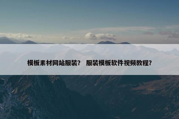 模板素材网站服装？ 服装模板软件视频教程？