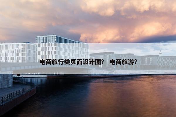 电商旅行类页面设计图？ 电商旅游？