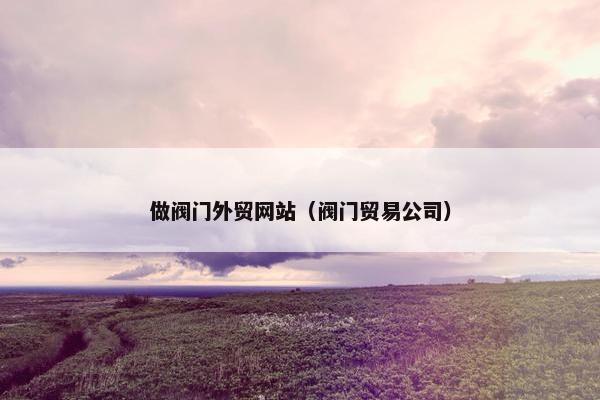 做阀门外贸网站（阀门贸易公司）