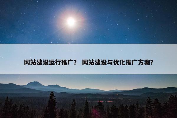 网站建设运行推广？ 网站建设与优化推广方案？