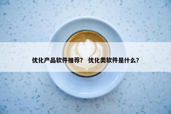 优化产品软件推荐？ 优化类软件是什么？