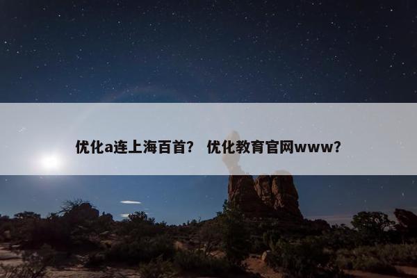 优化a连上海百首？ 优化教育官网www？