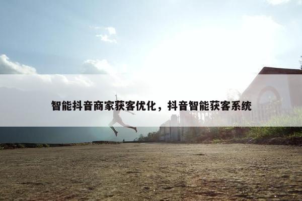 智能抖音商家获客优化，抖音智能获客系统