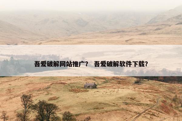 吾爱破解网站推广？ 吾爱破解软件下载？