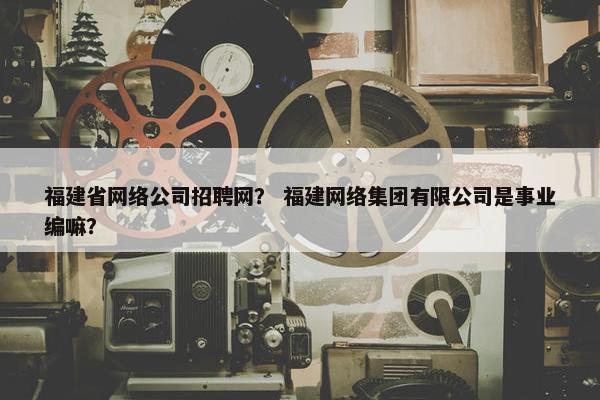 福建省网络公司招聘网？ 福建网络集团有限公司是事业编嘛？