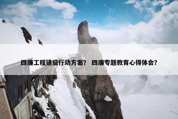 四廉工程建设行动方案？ 四廉专题教育心得体会？