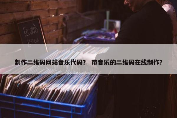 制作二维码网站音乐代码？ 带音乐的二维码在线制作？