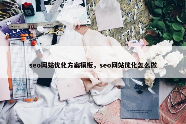 seo网站优化方案模板，seo网站优化怎么做