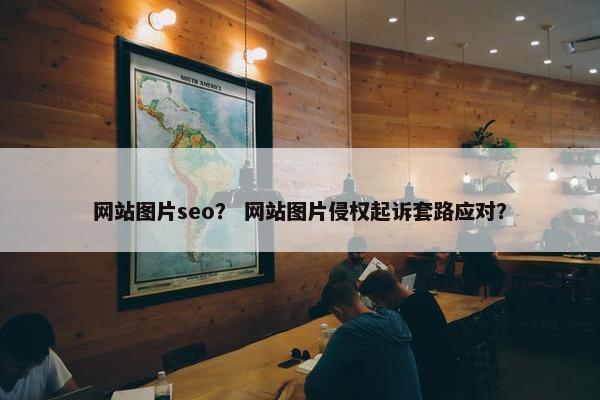 网站图片seo？ 网站图片侵权起诉套路应对？