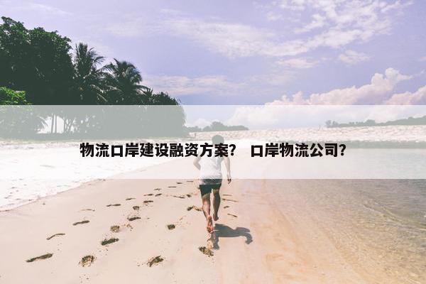 物流口岸建设融资方案？ 口岸物流公司？