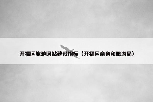 开福区旅游网站建设招标（开福区商务和旅游局）