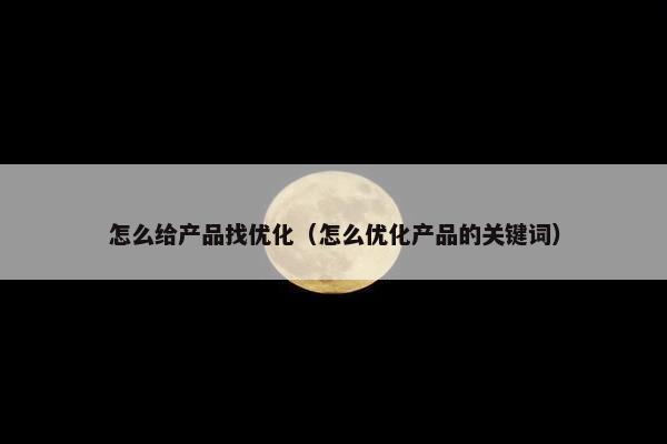 怎么给产品找优化（怎么优化产品的关键词）