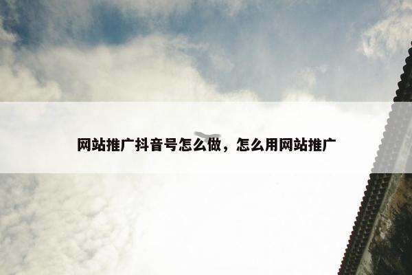 网站推广抖音号怎么做，怎么用网站推广