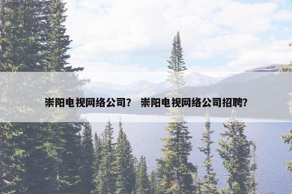 崇阳电视网络公司？ 崇阳电视网络公司招聘？