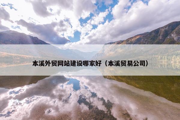 本溪外贸网站建设哪家好（本溪贸易公司）
