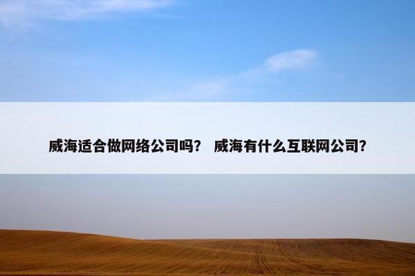 威海适合做网络公司吗？ 威海有什么互联网公司？